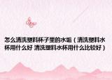 怎么清洗塑料杯子里的水垢（清洗塑料水杯用什么好 清洗塑料水杯用什么比較好）