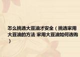 怎么挑選大豆油才安全（挑選家用大豆油的方法 家用大豆油如何選購）