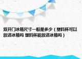 雙開門冰箱尺寸一般是多少（塑料杯可以放進(jìn)冰箱嗎 塑料杯能放進(jìn)冰箱嗎）
