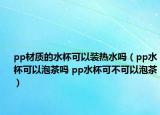pp材質(zhì)的水杯可以裝熱水嗎（pp水杯可以泡茶嗎 pp水杯可不可以泡茶）