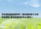 怎樣清洗新的塑料杯（清洗塑料杯子小妙招有哪些 新買的塑料杯怎么清洗）