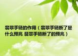 翡翠手鏈的作用（翡翠手鏈斷了是什么預(yù)兆 翡翠手鏈斷了的預(yù)兆）