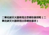 二氧化碳滅火器使用注意哪些事項(xiàng)呢（二氧化碳滅火器使用注意哪些事項(xiàng)）