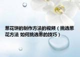 蔥花餅的制作方法的視頻（挑選蔥花方法 如何挑選蔥的技巧）