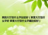 家的大廳掛什么字比較好（家里大廳掛什么字好 家里大廳掛什么字畫比較好）
