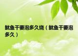 魷魚干要泡多久燒（魷魚干要泡多久）