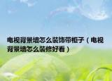 電視背景墻怎么裝飾帶柜子（電視背景墻怎么裝修好看）