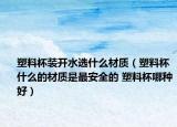 塑料杯裝開水選什么材質(zhì)（塑料杯什么的材質(zhì)是最安全的 塑料杯哪種好）