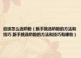 應(yīng)該怎么選奶粉（新手挑選奶粉的方法和技巧 新手挑選奶粉的方法和技巧有哪些）