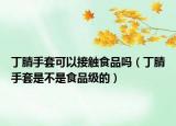 丁腈手套可以接觸食品嗎（丁腈手套是不是食品級(jí)的）