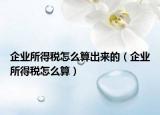 企業(yè)所得稅怎么算出來(lái)的（企業(yè)所得稅怎么算）