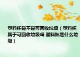 塑料杯是不是可回收垃圾（塑料杯屬于可回收垃圾嗎 塑料杯是什么垃圾）