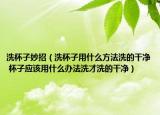 洗杯子妙招（洗杯子用什么方法洗的干凈 杯子應(yīng)該用什么辦法洗才洗的干凈）