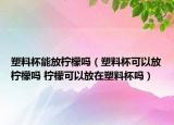 塑料杯能放檸檬嗎（塑料杯可以放檸檬嗎 檸檬可以放在塑料杯嗎）