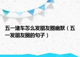 五一堵車怎么發(fā)朋友圈幽默（五一發(fā)朋友圈的句子）