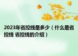 2023年省控線是多少（什么是省控線 省控線的介紹）