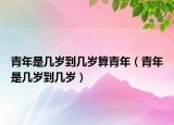 青年是幾歲到幾歲算青年（青年是幾歲到幾歲）