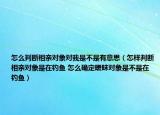 怎么判斷相親對(duì)象對(duì)我是不是有意思（怎樣判斷相親對(duì)象是在釣魚 怎么確定曖昧對(duì)象是不是在釣魚）