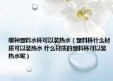 哪種塑料水杯可以裝熱水（塑料杯什么材質(zhì)可以裝熱水 什么材質(zhì)的塑料杯可以裝熱水呢）