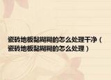 瓷磚地板黏糊糊的怎么處理干凈（瓷磚地板黏糊糊的怎么處理）