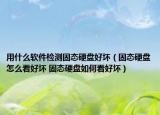 用什么軟件檢測(cè)固態(tài)硬盤好壞（固態(tài)硬盤怎么看好壞 固態(tài)硬盤如何看好壞）