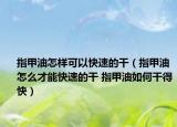 指甲油怎樣可以快速的干（指甲油怎么才能快速的干 指甲油如何干得快）