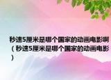 秒速5厘米是哪個(gè)國(guó)家的動(dòng)畫電影啊（秒速5厘米是哪個(gè)國(guó)家的動(dòng)畫電影）