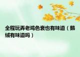 全程玩弄老雞色衰也有味道（鵝絨有味道嗎）
