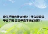 帶玉手鐲有什么好處（什么是翡翠干青手鐲 翡翠干青手鐲的解釋）