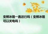 變頻冰箱一直運(yùn)行嗎（變頻冰箱可以關(guān)電嗎）