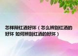 怎樣辯紅酒好壞（怎么辨別紅酒的好壞 如何辨別紅酒的好壞）