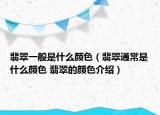 翡翠一般是什么顏色（翡翠通常是什么顏色 翡翠的顏色介紹）