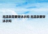 泡溫泉需要穿泳衣嗎 泡溫泉要穿泳衣嗎