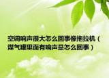 空調(diào)響聲很大怎么回事像拖拉機(jī)（煤氣罐里面有響聲是怎么回事）