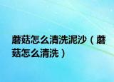 蘑菇怎么清洗泥沙（蘑菇怎么清洗）
