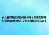 女兒有抑郁癥該如何開導(dǎo)她（父母怎樣開導(dǎo)有憂郁癥的女兒 女兒有憂郁癥怎么辦）