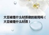 大豆被是什么材質(zhì)做的耐用嗎（大豆被是什么材質(zhì)）