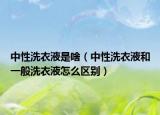 中性洗衣液是啥（中性洗衣液和一般洗衣液怎么區(qū)別）