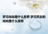 夢見姑姑是什么意思 夢見死去的姑姑是什么意思