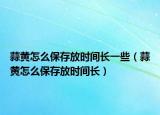蒜黃怎么保存放時(shí)間長(zhǎng)一些（蒜黃怎么保存放時(shí)間長(zhǎng)）