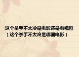 這個殺手不太冷是電影還是電視?。ㄟ@個殺手不太冷是哪國電影）