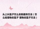 頭上長(zhǎng)虱子怎么去除最快方法（怎么給寵物去虱子 寵物去虱子方法）
