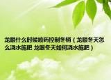 龍眼什么時候噴藥控制冬梢（龍眼冬天怎么澆水施肥 龍眼冬天如何澆水施肥）
