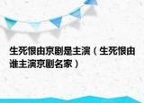 生死恨由京劇是主演（生死恨由誰主演京劇名家）
