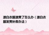 漂白衣服漂黃了怎么辦（漂白衣服發(fā)黃補救辦法）