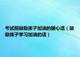 考試前鼓勵孩子加油的暖心話（鼓勵孩子學習加油的話）