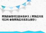 蒸熟的食物可以放冰凍多久（蒸熟后冷凍可以嗎 食物蒸熟后冷凍怎么保存）