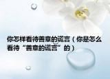你怎樣看待善意的謊言（你是怎么看待“善意的謊言”的）