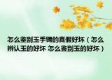 怎么鑒別玉手鐲的真假好壞（怎么辨認玉的好壞 怎么鑒別玉的好壞）