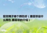 翡翠鐲子哪個(gè)顏色好（墨翡翠是什么顏色 墨翡翠的介紹）